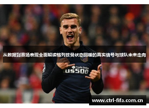 从数据到赛场表现全面解读格列兹曼状态回暖的真实信号与球队未来走向
