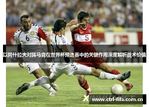 以阿什拉夫对阵马竞在世界杯预选赛中的关键作用深度解析战术价值